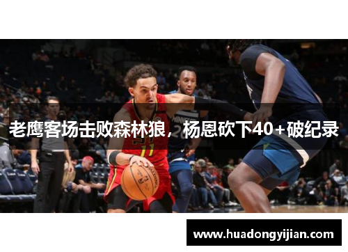 老鹰客场击败森林狼，杨恩砍下40+破纪录