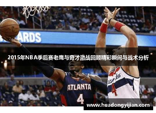 2015年NBA季后赛老鹰与奇才激战回顾精彩瞬间与战术分析