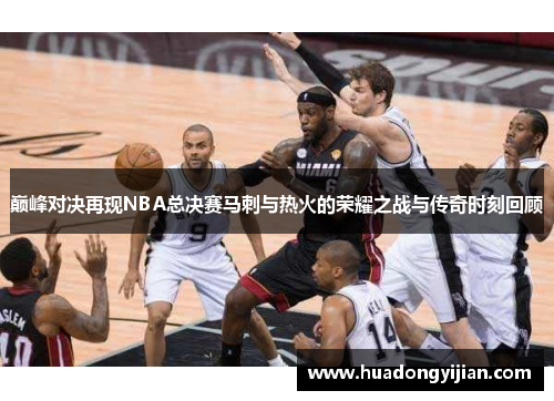 巅峰对决再现NBA总决赛马刺与热火的荣耀之战与传奇时刻回顾