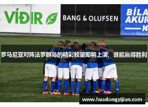 罗马尼亚对阵法罗群岛的精彩较量即将上演，谁能赢得胜利