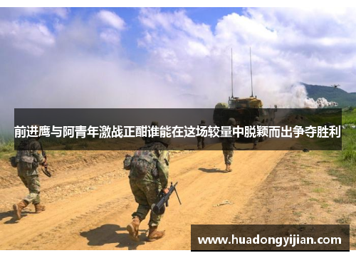 前进鹰与阿青年激战正酣谁能在这场较量中脱颖而出争夺胜利