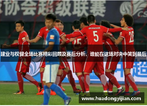 建业与权健全场比赛精彩回顾及赛后分析，谁能在这场对决中笑到最后