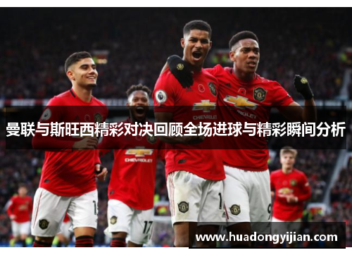 曼联与斯旺西精彩对决回顾全场进球与精彩瞬间分析