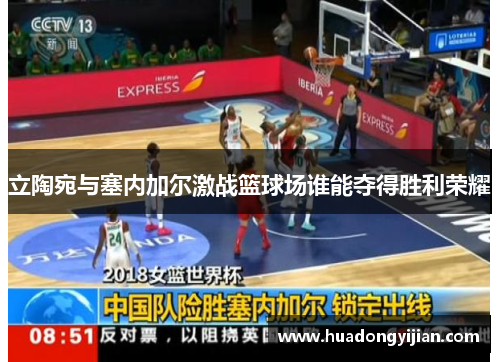 立陶宛与塞内加尔激战篮球场谁能夺得胜利荣耀
