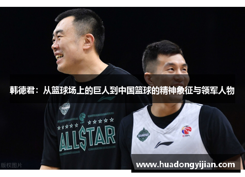 韩德君：从篮球场上的巨人到中国篮球的精神象征与领军人物