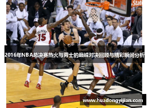 2016年NBA总决赛热火与勇士的巅峰对决回顾与精彩瞬间分析