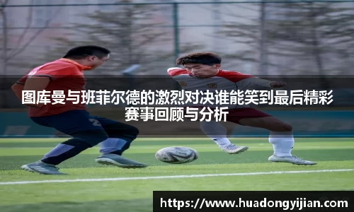 谈球吧图库曼与班菲尔德的激烈对决谁能笑到最后精彩赛事回顾与分析