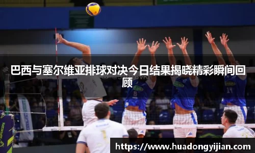 谈球吧巴西与塞尔维亚排球对决今日结果揭晓精彩瞬间回顾